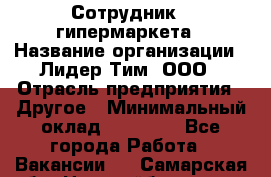 Сотрудник   гипермаркета › Название организации ­ Лидер Тим, ООО › Отрасль предприятия ­ Другое › Минимальный оклад ­ 15 000 - Все города Работа » Вакансии   . Самарская обл.,Новокуйбышевск г.